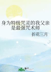 身为特级咒灵的我父亲是最强咒术师免费