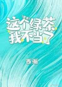 这个绿茶我不当了免费阅读西淅_全文阅读无弹窗