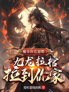 魔帝你也退婚九龙拉棺拉到你家女人