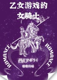 乙女游戏的女骑士(繁-西幻NPH)最新