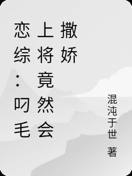 恋综：叼毛上将竟然会撒娇